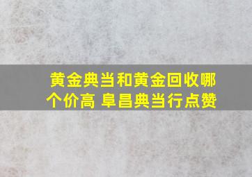 黄金典当和黄金回收哪个价高 阜昌典当行点赞